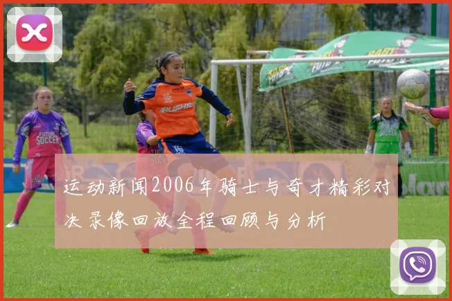 运动新闻2006年骑士与奇才精彩对决录像回放全程回顾与分析