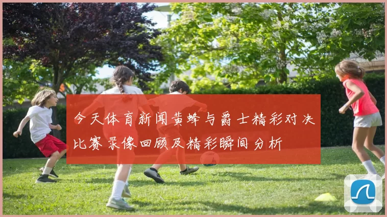 今天体育新闻黄蜂与爵士精彩对决比赛录像回顾及精彩瞬间分析