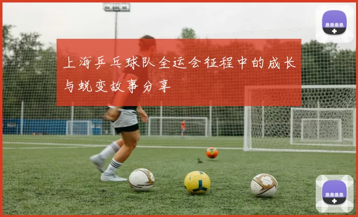 上海乒乓球队全运会征程中的成长与蜕变故事分享