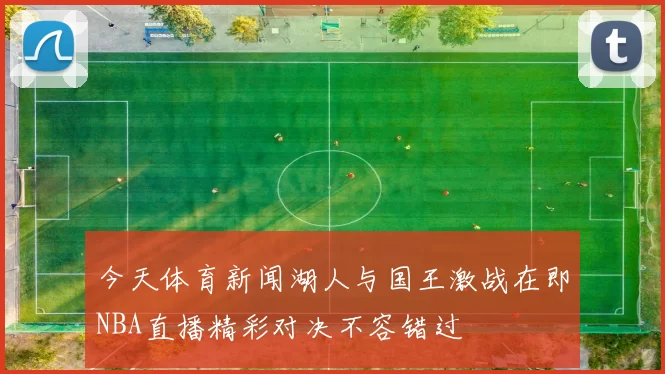 今天体育新闻湖人与国王激战在即NBA直播精彩对决不容错过