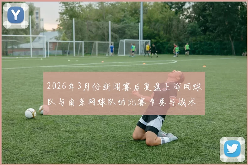 2026年3月份新闻赛后复盘上海网球队与南京网球队的比赛节奏与战术分析