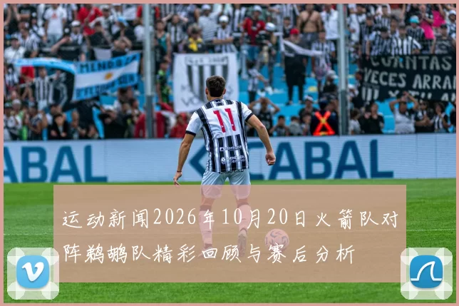 运动新闻2026年10月20日火箭队对阵鹈鹕队精彩回顾与赛后分析